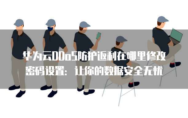 华为云DDoS防护返利在哪里修改密码设置:让你的数据安全无忧