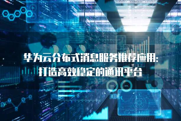 华为云分布式消息服务推荐应用:打造高效稳定的通讯平台