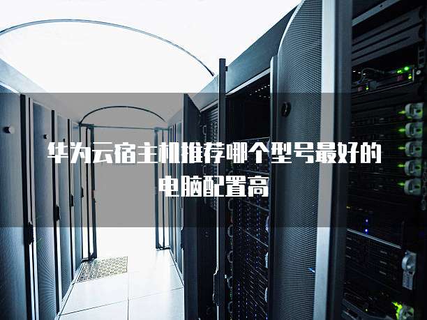 华为云宿主机推荐哪个型号最好的电脑配置高