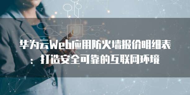 华为云Web应用防火墙报价明细表:打造安全可靠的互联网环境