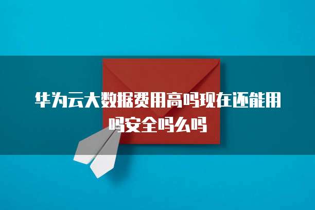 华为云大数据费用高吗现在还能用吗安全吗么吗