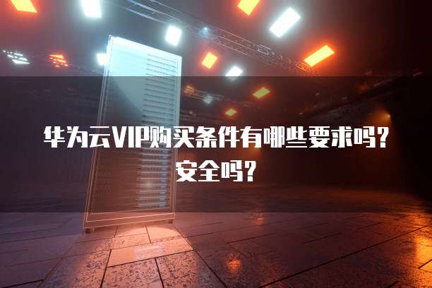 华为云VIP购买条件有哪些要求吗?安全吗?