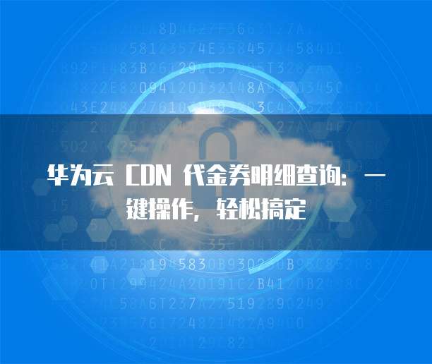 华为云 CDN 代金券明细查询:一键操作,轻松搞定