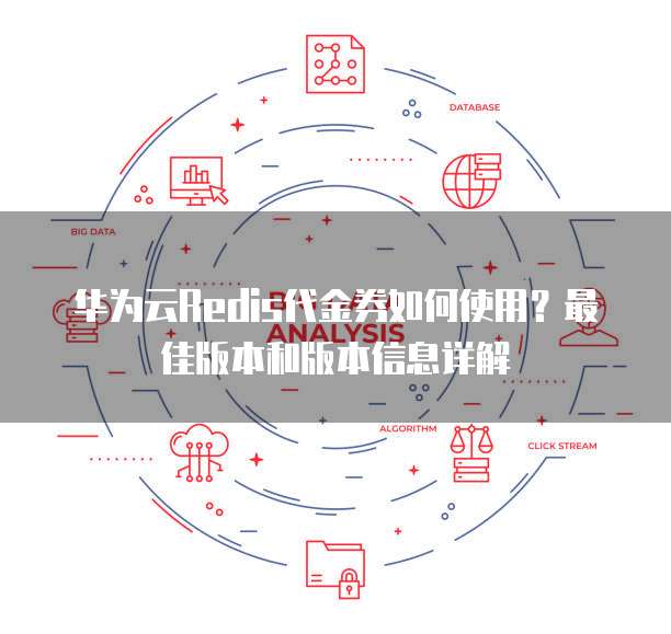华为云Redis代金券如何使用?最佳版本和版本信息详解