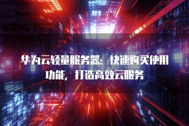 华为云轻量服务器:快速购买使用功能,打造高效云服务