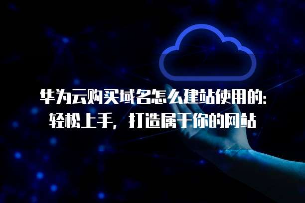 华为云购买域名怎么建站使用的：轻松上手，打造属于你的网站