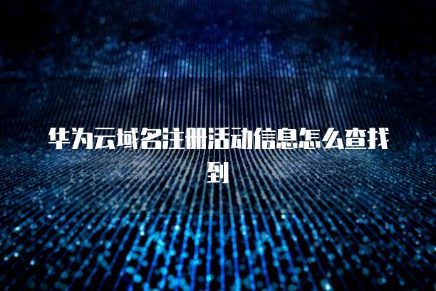 华为云域名注册活动信息怎么查找到