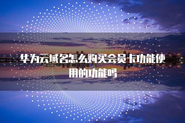 华为云域名怎么购买会员卡功能使用的功能吗