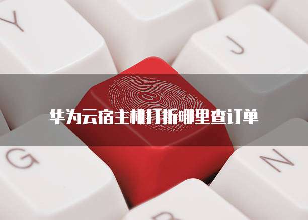 华为云宿主机打折哪里查订单