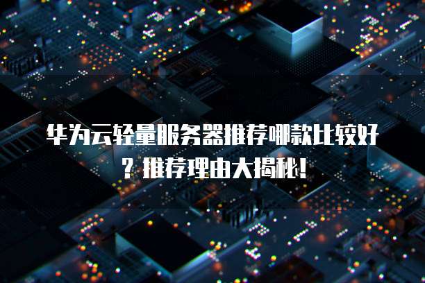 华为云轻量服务器推荐哪款比较好?推荐理由大揭秘!