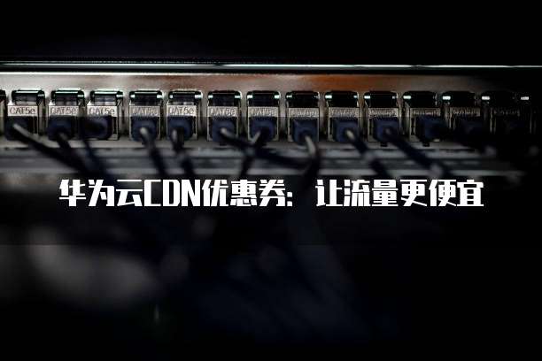华为云CDN优惠券：让流量更便宜
