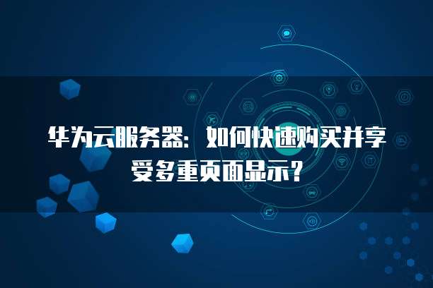 华为云服务器:如何快速购买并享受多重页面显示?