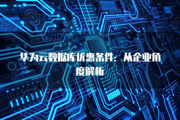 华为云数据库优惠条件:从企业角度解析
