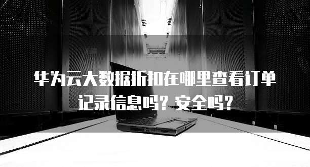 华为云大数据折扣在哪里查看订单记录信息吗?安全吗?