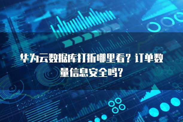 华为云数据库打折哪里看?订单数量信息安全吗?