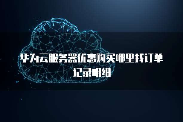 华为云服务器优惠购买哪里找订单记录明细