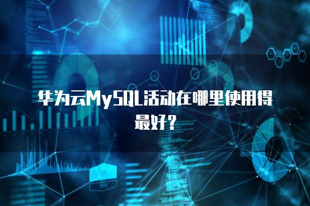 华为云MySQL活动在哪里使用得最好?