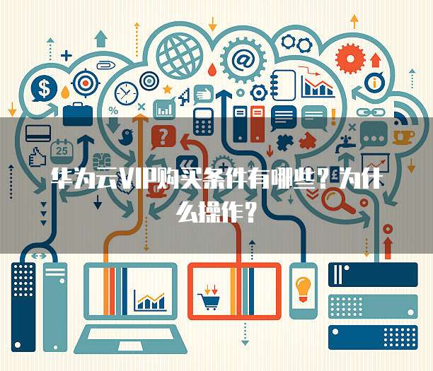 华为云VIP购买条件有哪些?为什么操作?