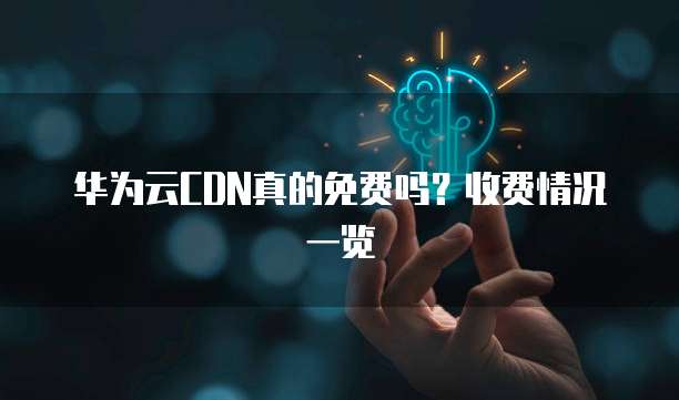 华为云CDN真的免费吗?收费情况一览