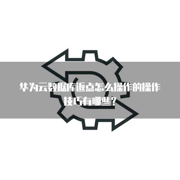 华为云数据库返点怎么操作的操作技巧有哪些?