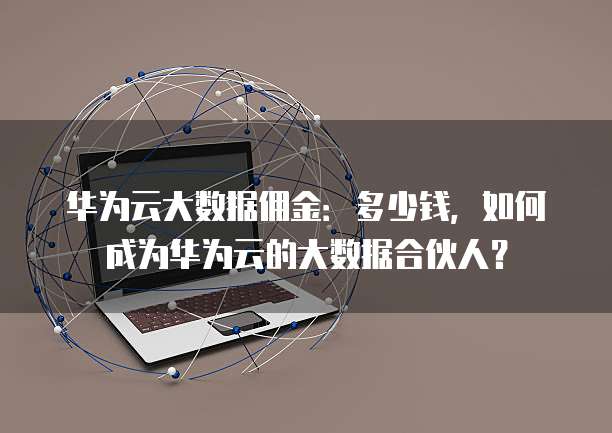 华为云大数据佣金:多少钱,如何成为华为云的大数据合伙人?