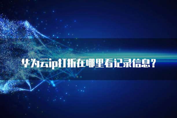 华为云ip打折在哪里看记录信息?