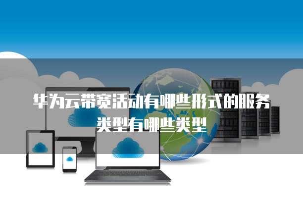 华为云带宽活动有哪些形式的服务类型有哪些类型