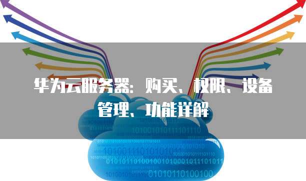 华为云服务器:购买、权限、设备管理、功能详解