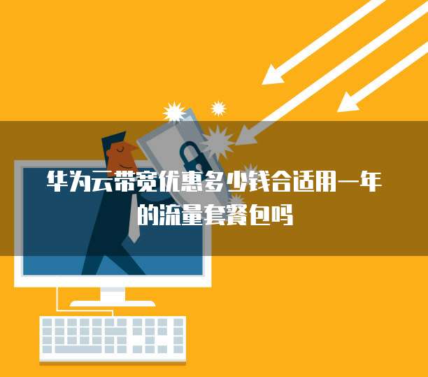 华为云带宽优惠多少钱合适用一年的流量套餐包吗