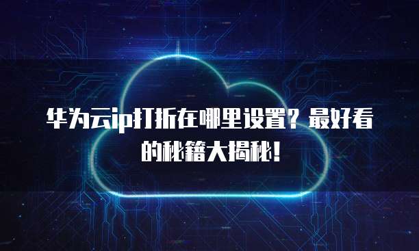 华为云ip打折在哪里设置?最好看的秘籍大揭秘!