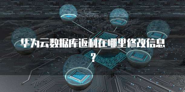 华为云数据库返利在哪里修改信息?