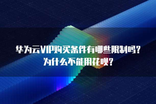 华为云VIP购买条件有哪些限制吗?为什么不能用花呗?