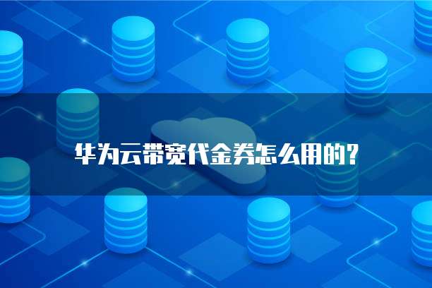 华为云带宽代金券怎么用的？