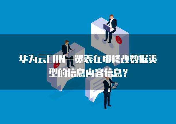 华为云CDN一览表在哪修改数据类型的信息内容信息?