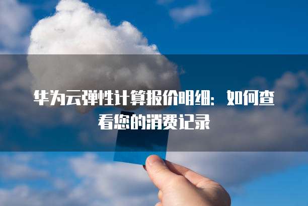 华为云弹性计算报价明细:如何查看您的消费记录