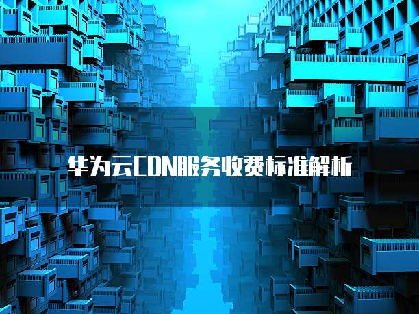 华为云CDN服务收费标准解析