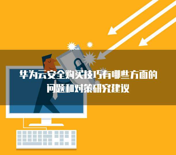 华为云安全购买技巧有哪些方面的问题和对策研究建议