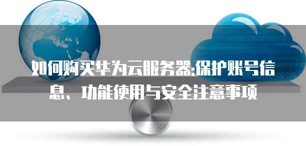 如何购买华为云服务器:保护账号信息、功能使用与安全注意事项