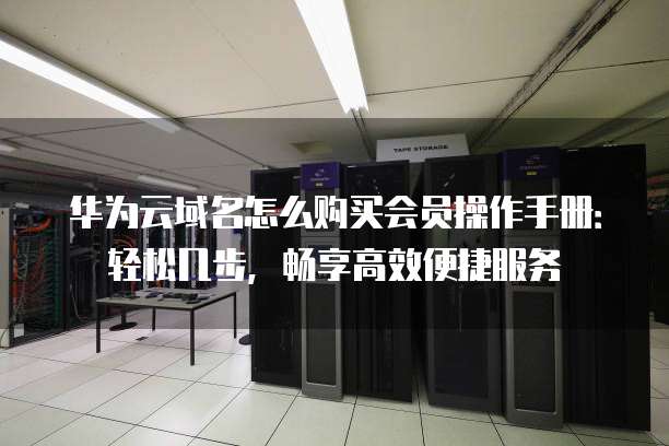 华为云域名怎么购买会员操作手册:轻松几步,畅享高效便捷服务