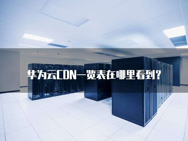 华为云CDN一览表在哪里看到?