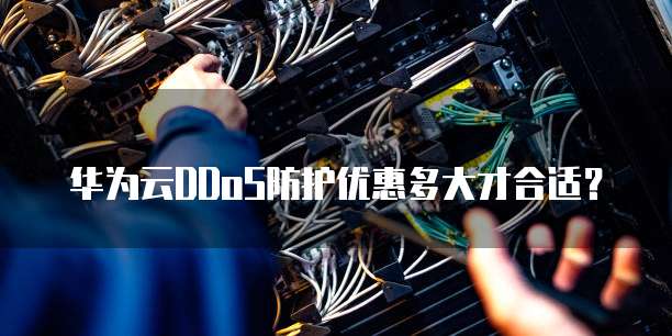 华为云DDoS防护优惠多大才合适？