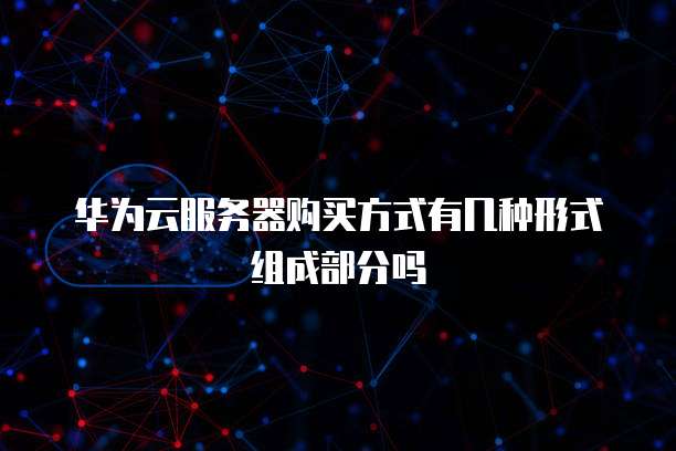 华为云服务器购买方式有几种形式组成部分吗