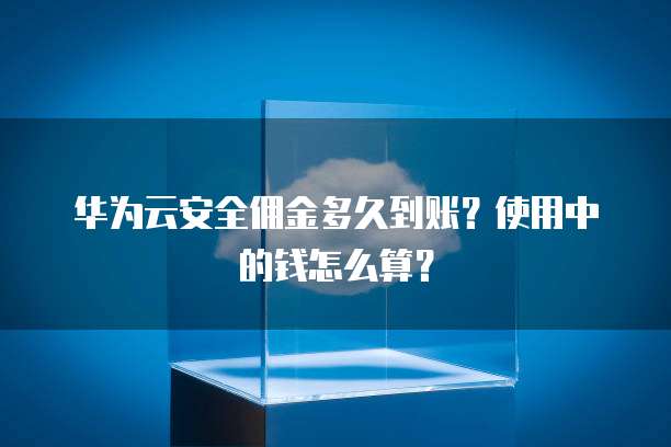 华为云安全佣金多久到账?使用中的钱怎么算?