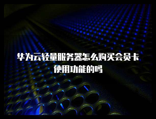 华为云轻量服务器怎么购买会员卡使用功能的吗