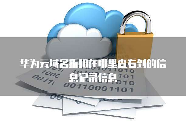 华为云域名折扣在哪里查看到的信息记录信息