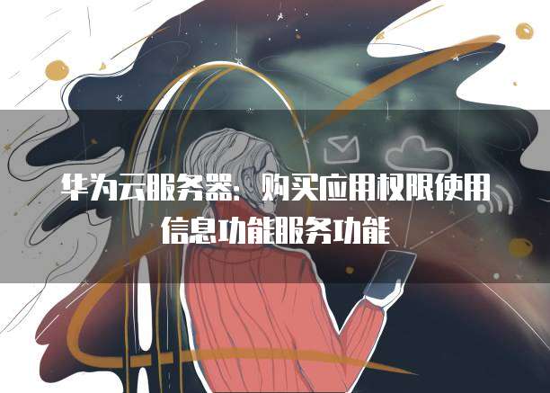 华为云服务器:购买应用权限使用信息功能服务功能