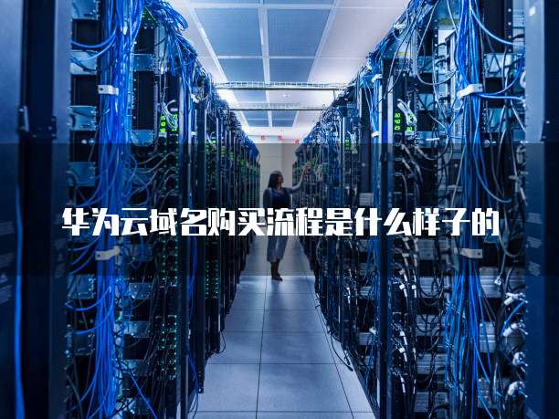 华为云域名购买流程是什么样子的