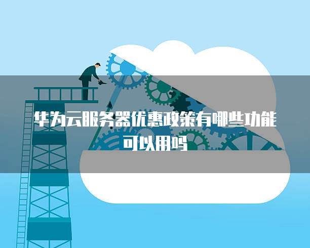 华为云服务器优惠政策有哪些功能可以用吗