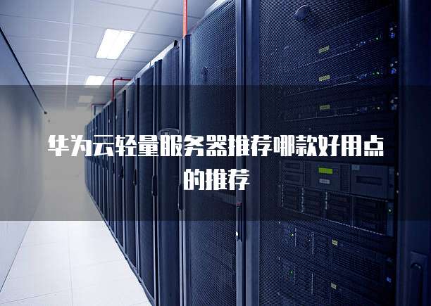 华为云轻量服务器推荐哪款好用点的推荐