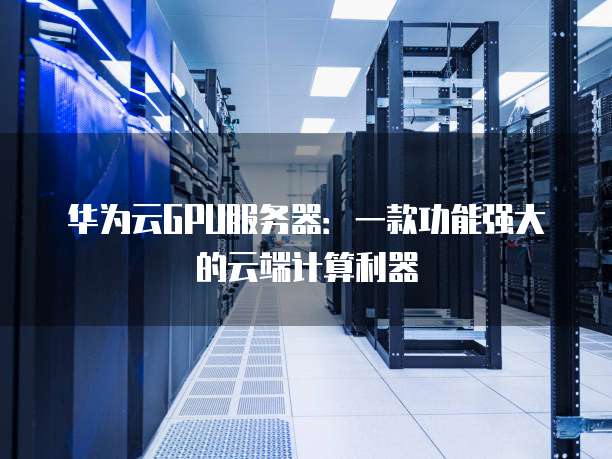 华为云GPU服务器:一款功能强大的云端计算利器